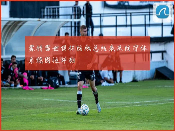 蒙特雷世俱杯防线总结表及防守体系稳固性评测
