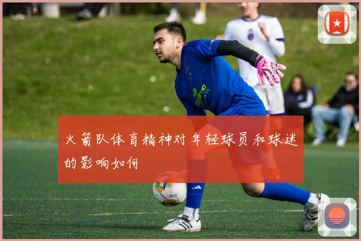 火箭队体育精神对年轻球员和球迷的影响如何