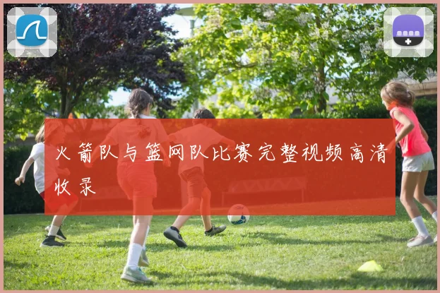 火箭队与篮网队比赛完整视频高清收录