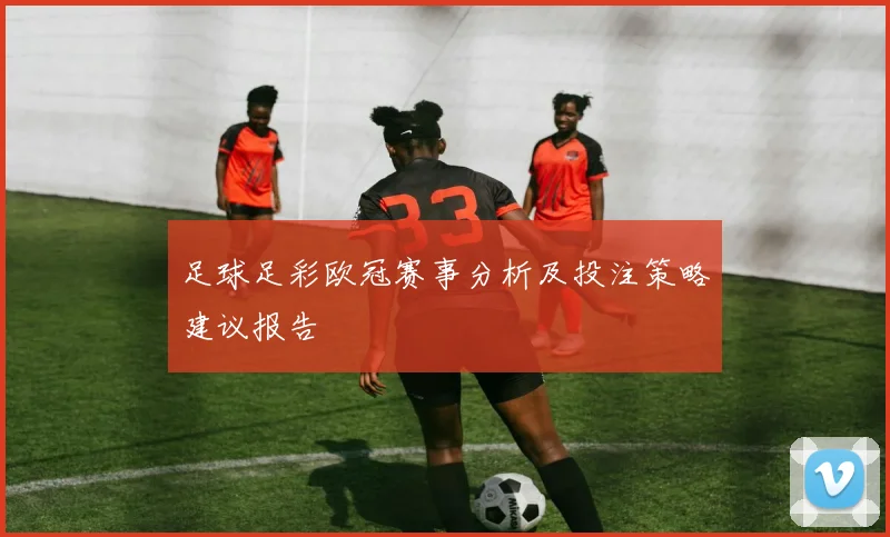 足球足彩欧冠赛事分析及投注策略建议报告