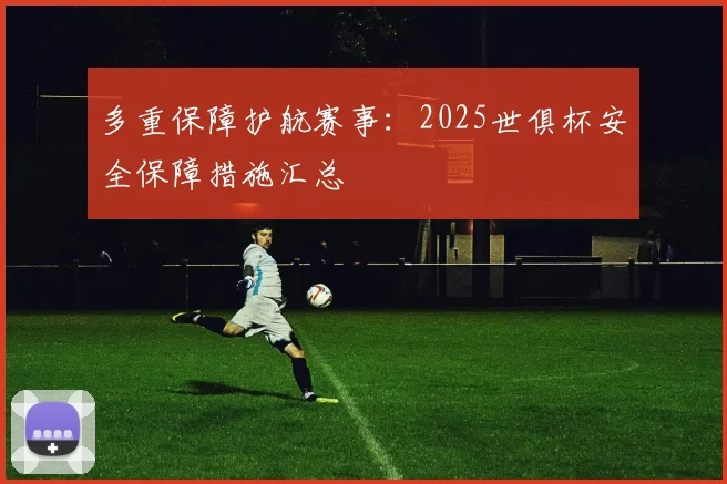 多重保障护航赛事：2025世俱杯安全保障措施汇总