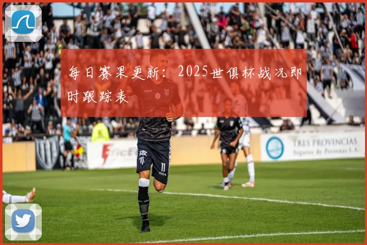 每日赛果更新：2025世俱杯战况即时跟踪表