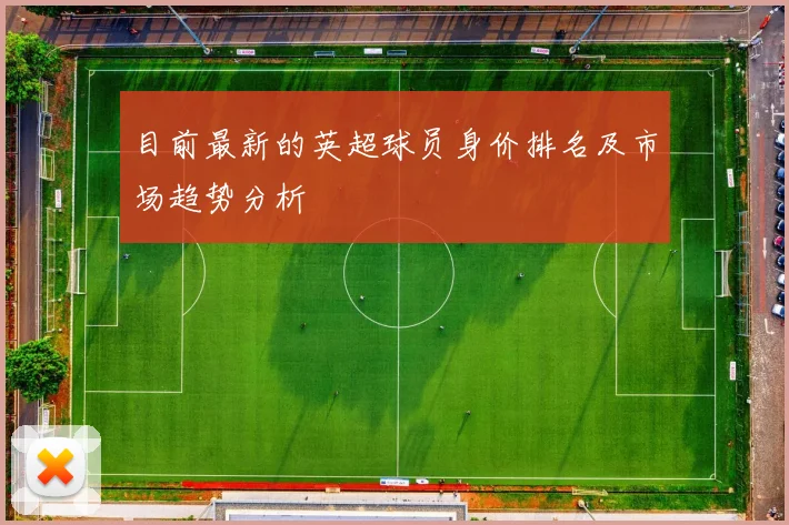 目前最新的英超球员身价排名及市场趋势分析