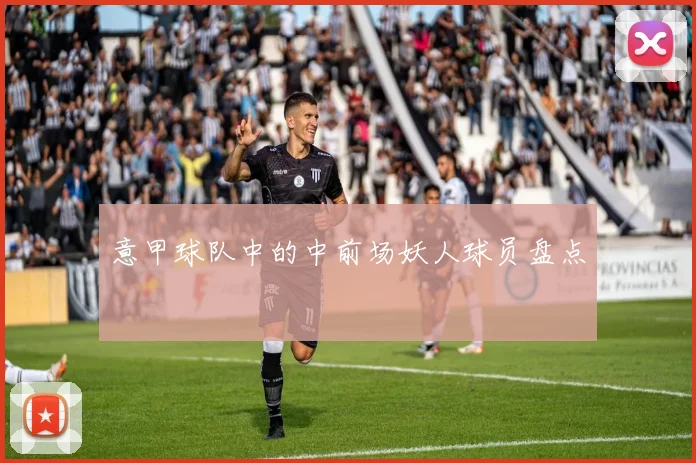 意甲球队中的中前场妖人球员盘点