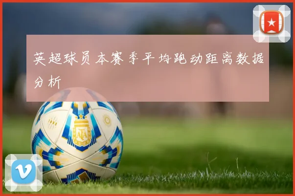英超球员本赛季平均跑动距离数据分析