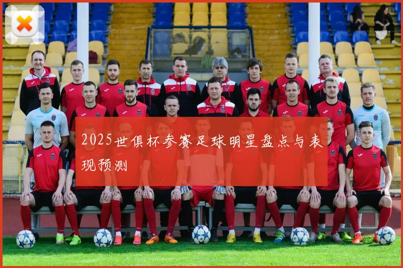 2025世俱杯参赛足球明星盘点与表现预测