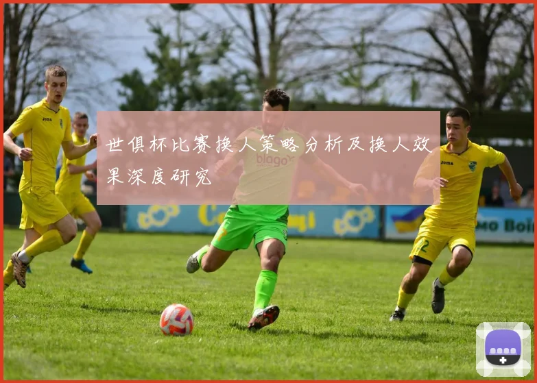 世俱杯比赛换人策略分析及换人效果深度研究