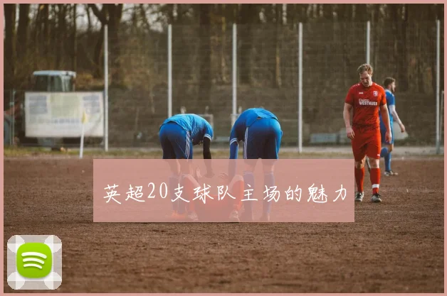 英超20支球队主场的魅力