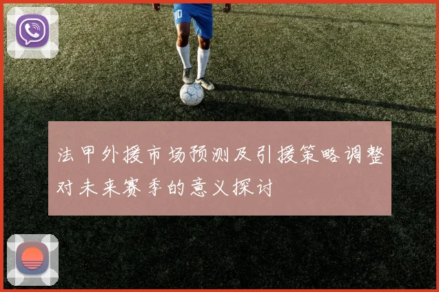 法甲外援市场预测及引援策略调整对未来赛季的意义探讨